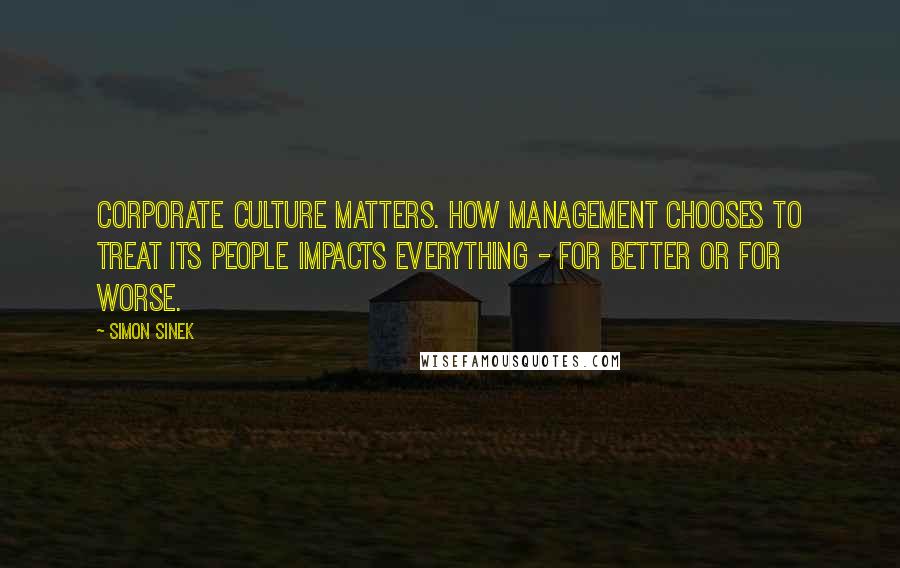 Simon Sinek Quotes: Corporate culture matters. How management chooses to treat its people impacts everything - for better or for worse.