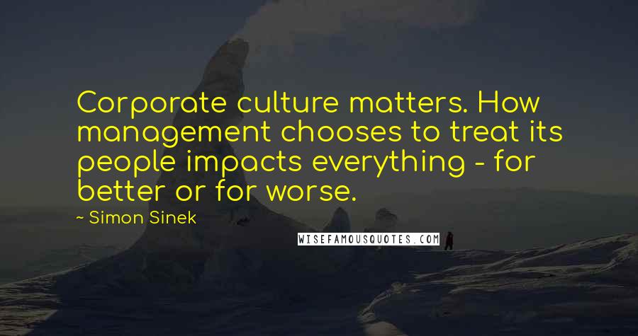 Simon Sinek Quotes: Corporate culture matters. How management chooses to treat its people impacts everything - for better or for worse.