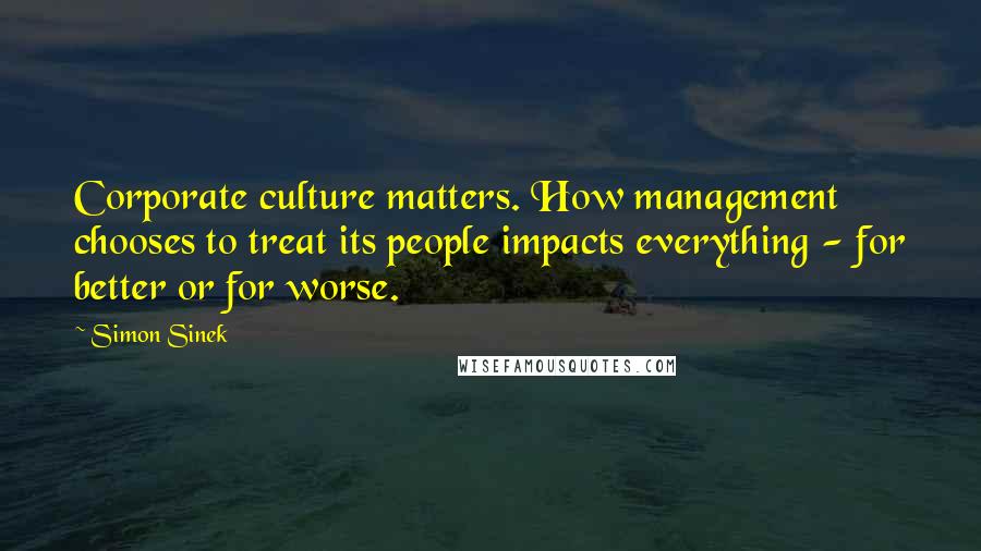 Simon Sinek Quotes: Corporate culture matters. How management chooses to treat its people impacts everything - for better or for worse.