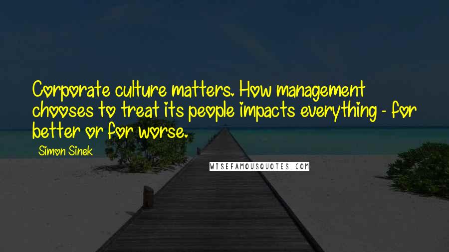 Simon Sinek Quotes: Corporate culture matters. How management chooses to treat its people impacts everything - for better or for worse.