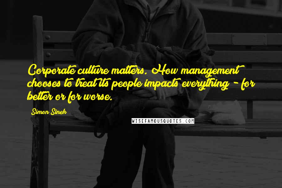 Simon Sinek Quotes: Corporate culture matters. How management chooses to treat its people impacts everything - for better or for worse.