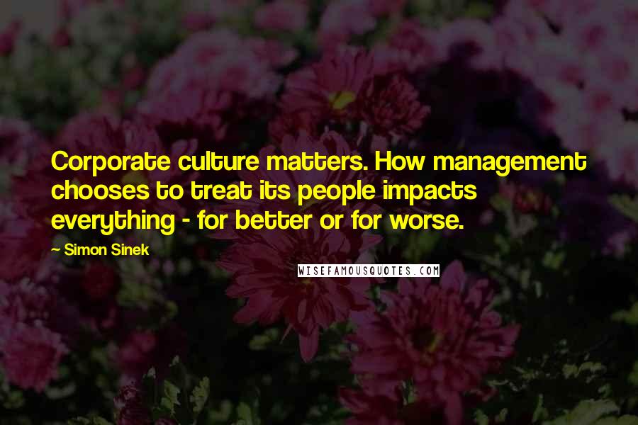 Simon Sinek Quotes: Corporate culture matters. How management chooses to treat its people impacts everything - for better or for worse.