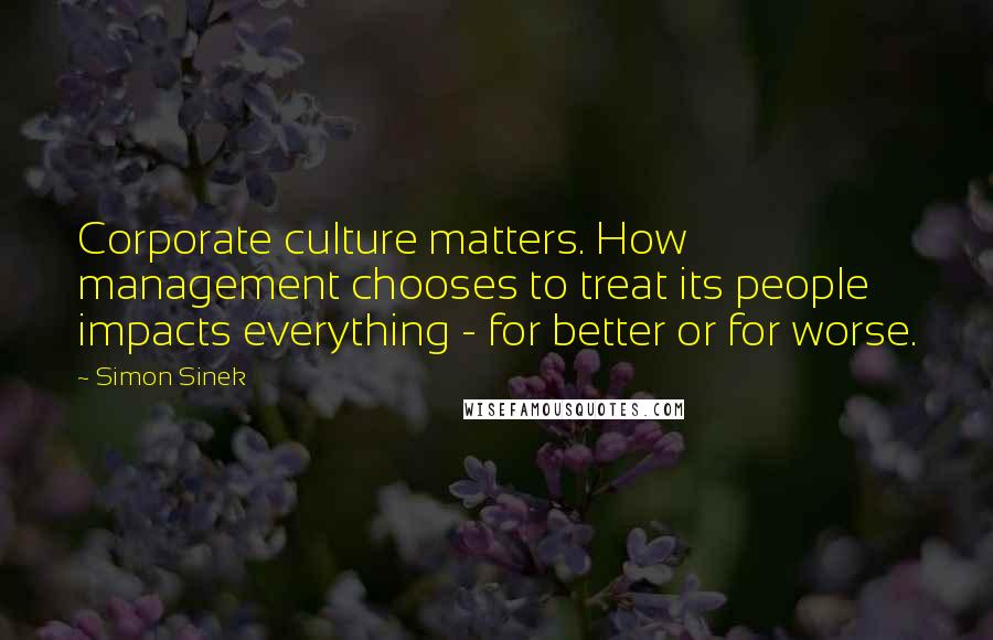 Simon Sinek Quotes: Corporate culture matters. How management chooses to treat its people impacts everything - for better or for worse.