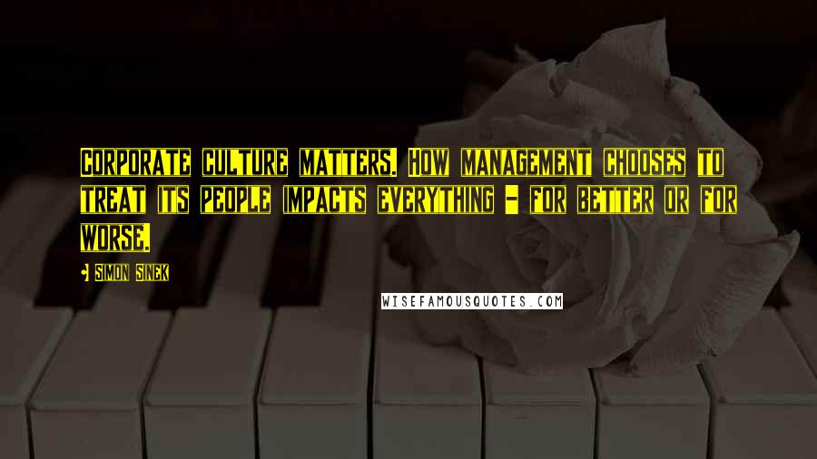 Simon Sinek Quotes: Corporate culture matters. How management chooses to treat its people impacts everything - for better or for worse.