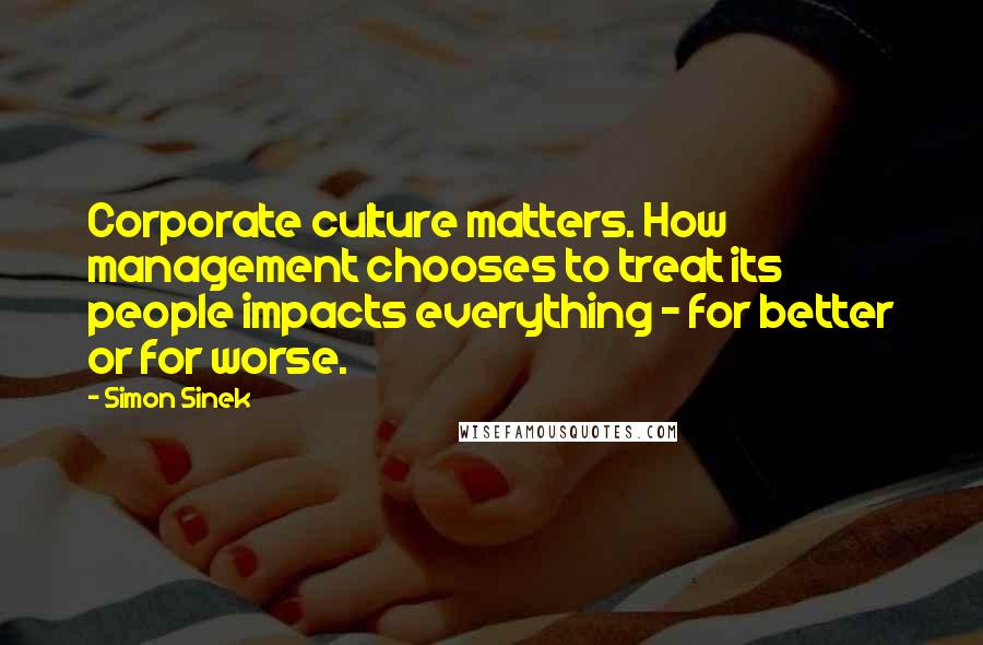 Simon Sinek Quotes: Corporate culture matters. How management chooses to treat its people impacts everything - for better or for worse.