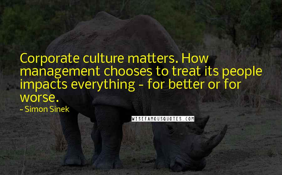 Simon Sinek Quotes: Corporate culture matters. How management chooses to treat its people impacts everything - for better or for worse.