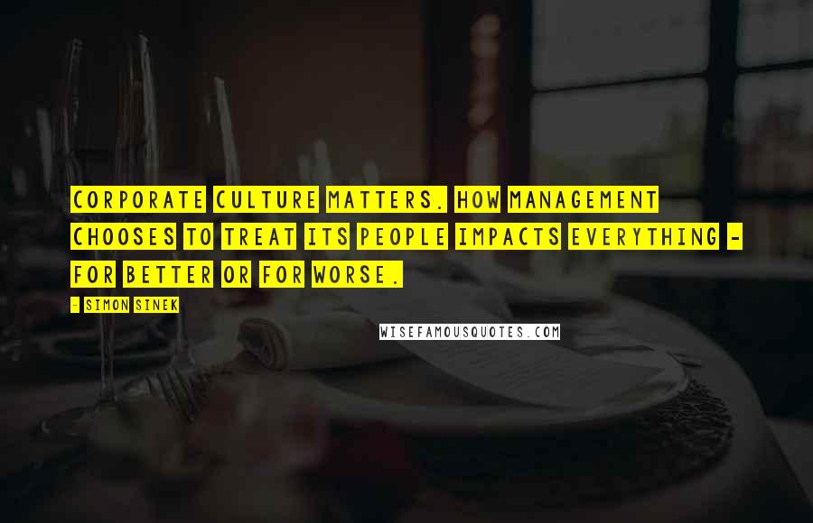Simon Sinek Quotes: Corporate culture matters. How management chooses to treat its people impacts everything - for better or for worse.