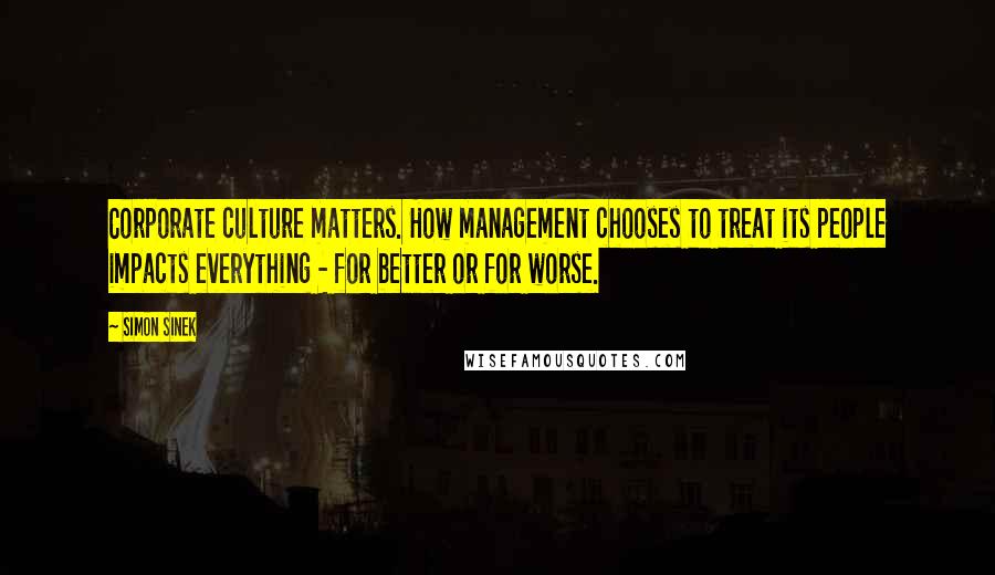 Simon Sinek Quotes: Corporate culture matters. How management chooses to treat its people impacts everything - for better or for worse.