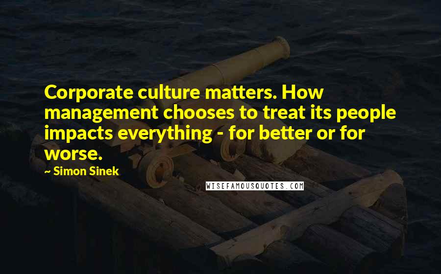 Simon Sinek Quotes: Corporate culture matters. How management chooses to treat its people impacts everything - for better or for worse.