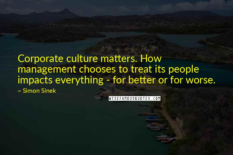 Simon Sinek Quotes: Corporate culture matters. How management chooses to treat its people impacts everything - for better or for worse.