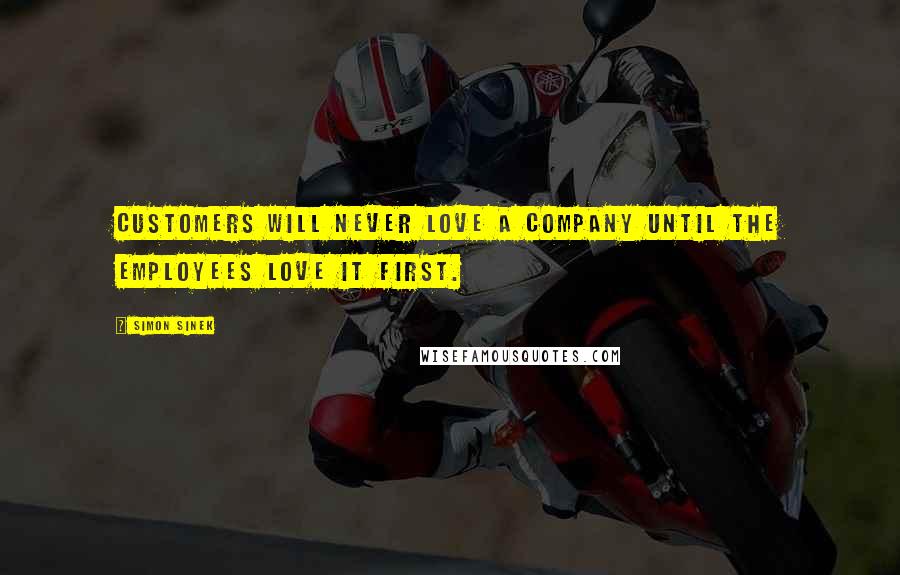 Simon Sinek Quotes: Customers will never love a company until the employees love it first.