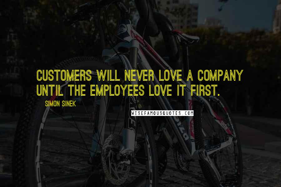 Simon Sinek Quotes: Customers will never love a company until the employees love it first.