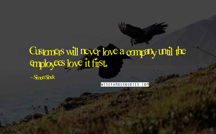Simon Sinek Quotes: Customers will never love a company until the employees love it first.