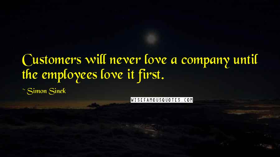 Simon Sinek Quotes: Customers will never love a company until the employees love it first.