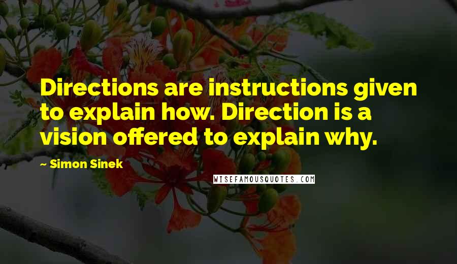 Simon Sinek Quotes: Directions are instructions given to explain how. Direction is a vision offered to explain why.