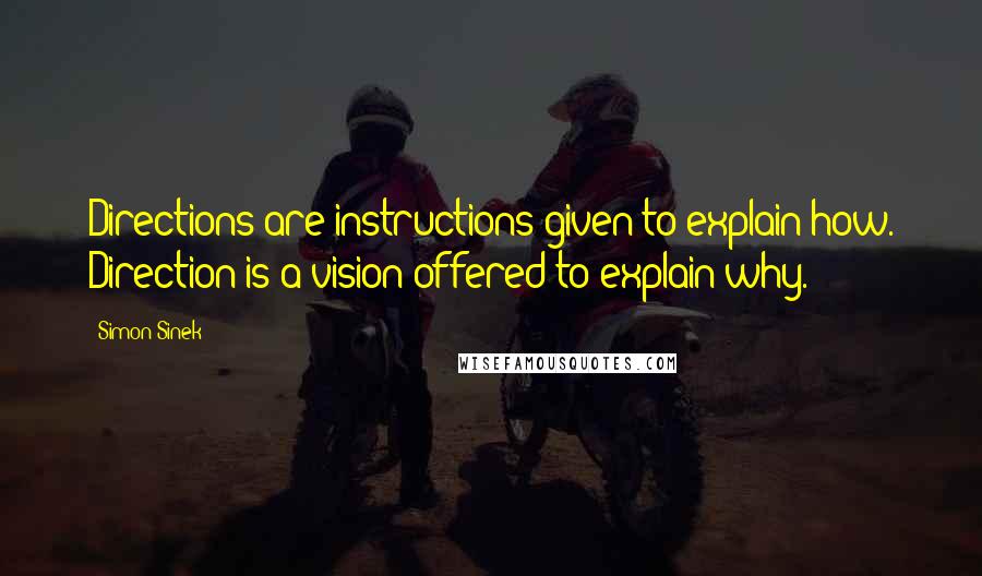 Simon Sinek Quotes: Directions are instructions given to explain how. Direction is a vision offered to explain why.