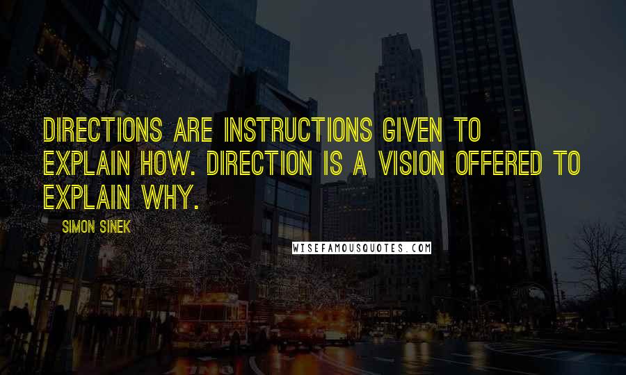 Simon Sinek Quotes: Directions are instructions given to explain how. Direction is a vision offered to explain why.