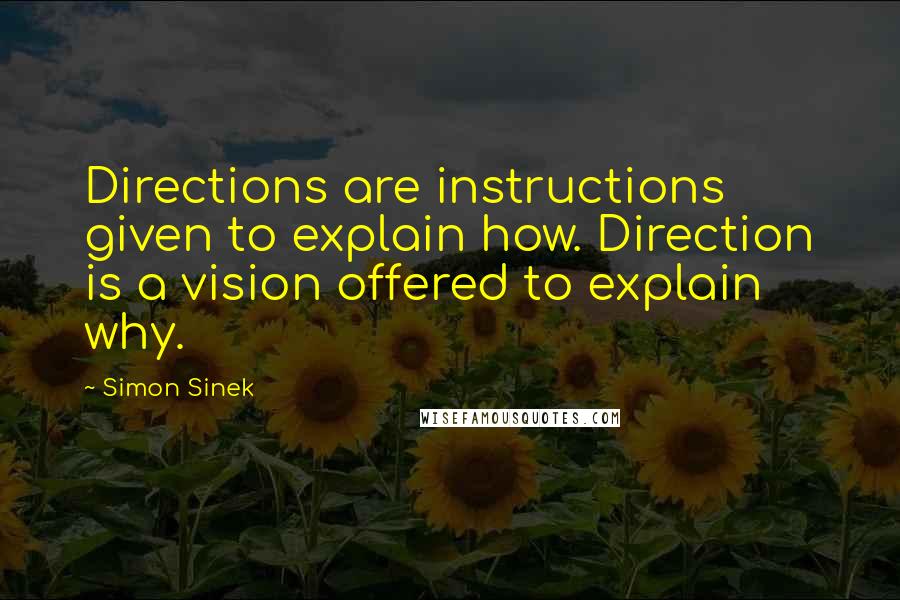 Simon Sinek Quotes: Directions are instructions given to explain how. Direction is a vision offered to explain why.