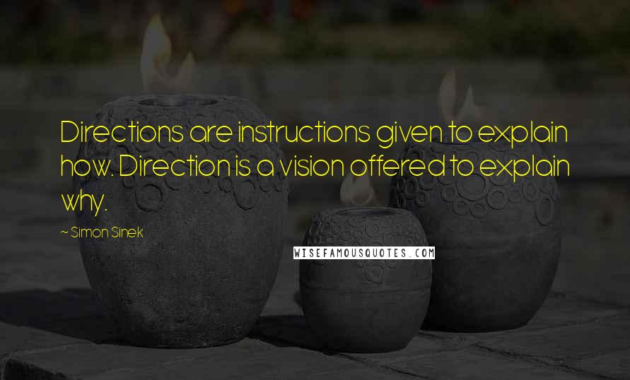 Simon Sinek Quotes: Directions are instructions given to explain how. Direction is a vision offered to explain why.