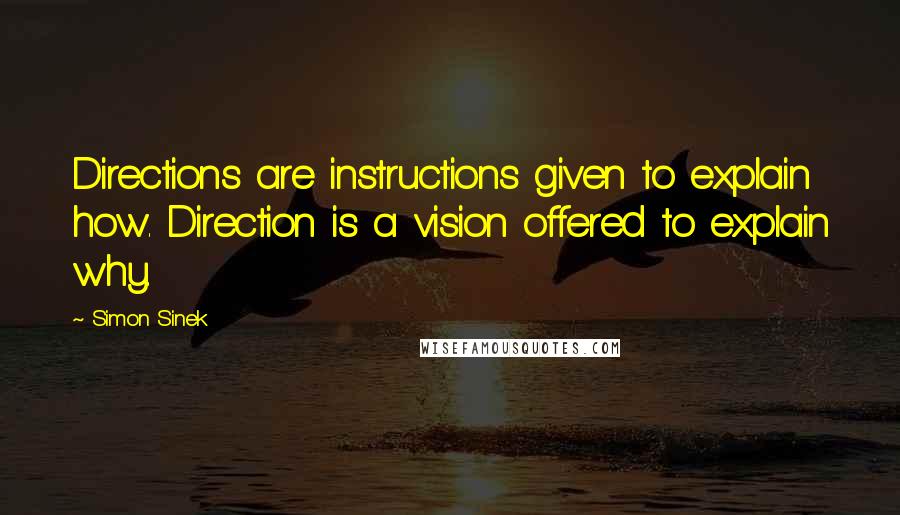 Simon Sinek Quotes: Directions are instructions given to explain how. Direction is a vision offered to explain why.