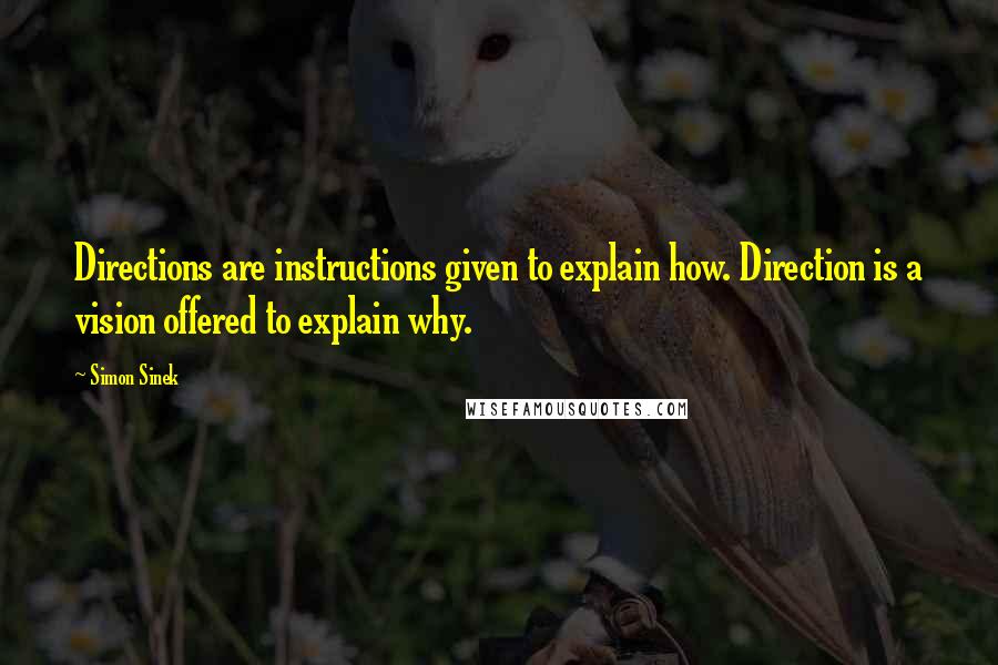 Simon Sinek Quotes: Directions are instructions given to explain how. Direction is a vision offered to explain why.