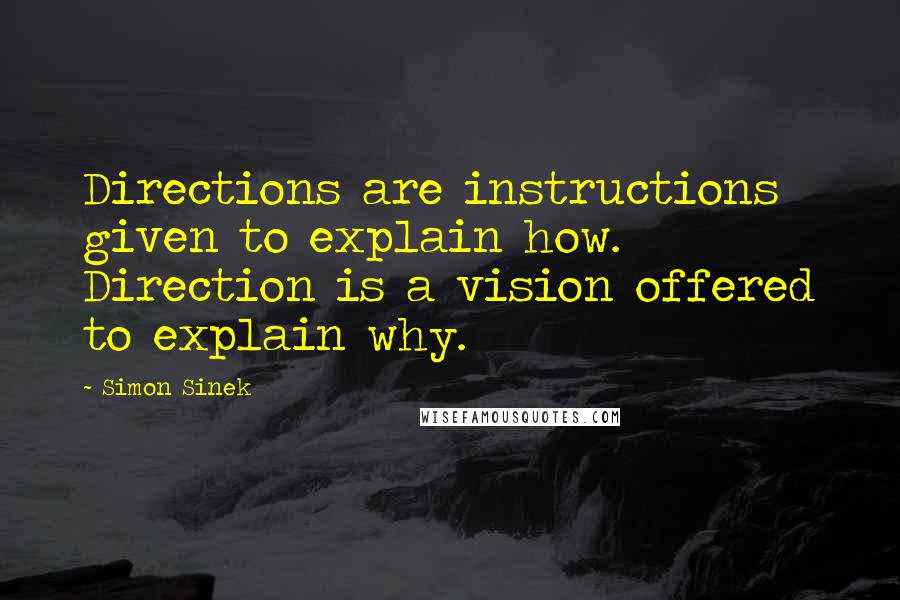 Simon Sinek Quotes: Directions are instructions given to explain how. Direction is a vision offered to explain why.