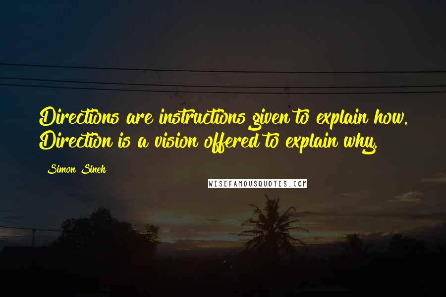 Simon Sinek Quotes: Directions are instructions given to explain how. Direction is a vision offered to explain why.