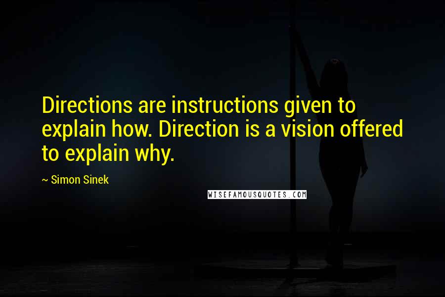 Simon Sinek Quotes: Directions are instructions given to explain how. Direction is a vision offered to explain why.