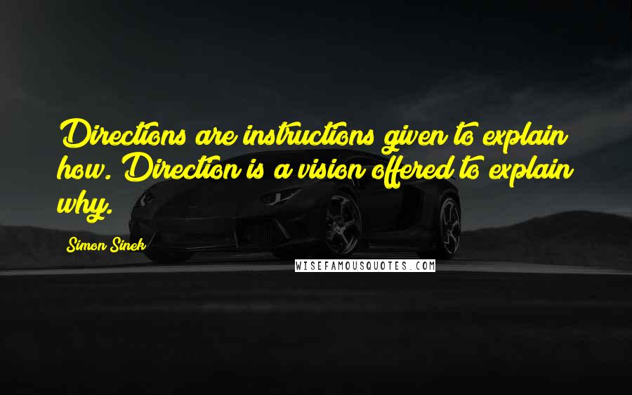 Simon Sinek Quotes: Directions are instructions given to explain how. Direction is a vision offered to explain why.