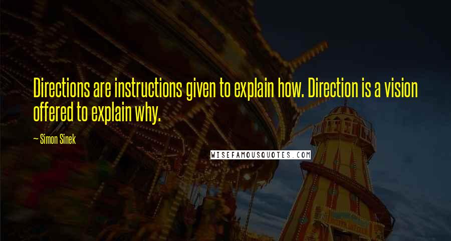 Simon Sinek Quotes: Directions are instructions given to explain how. Direction is a vision offered to explain why.