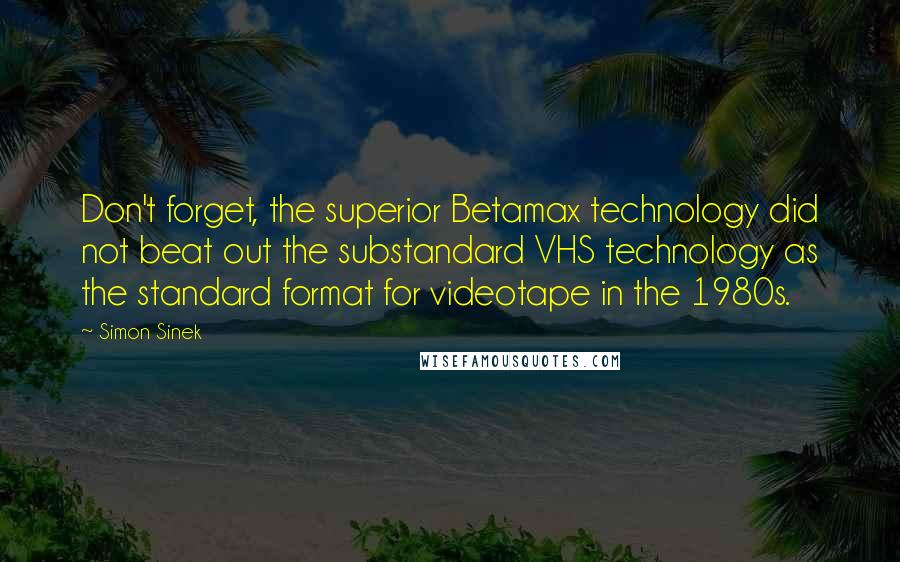 Simon Sinek Quotes: Don't forget, the superior Betamax technology did not beat out the substandard VHS technology as the standard format for videotape in the 1980s.