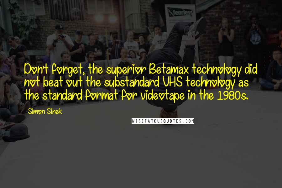 Simon Sinek Quotes: Don't forget, the superior Betamax technology did not beat out the substandard VHS technology as the standard format for videotape in the 1980s.
