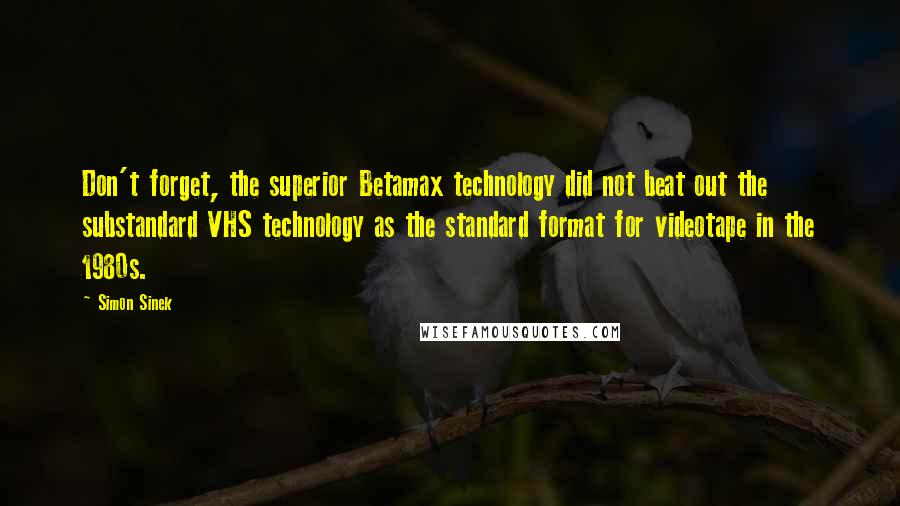 Simon Sinek Quotes: Don't forget, the superior Betamax technology did not beat out the substandard VHS technology as the standard format for videotape in the 1980s.