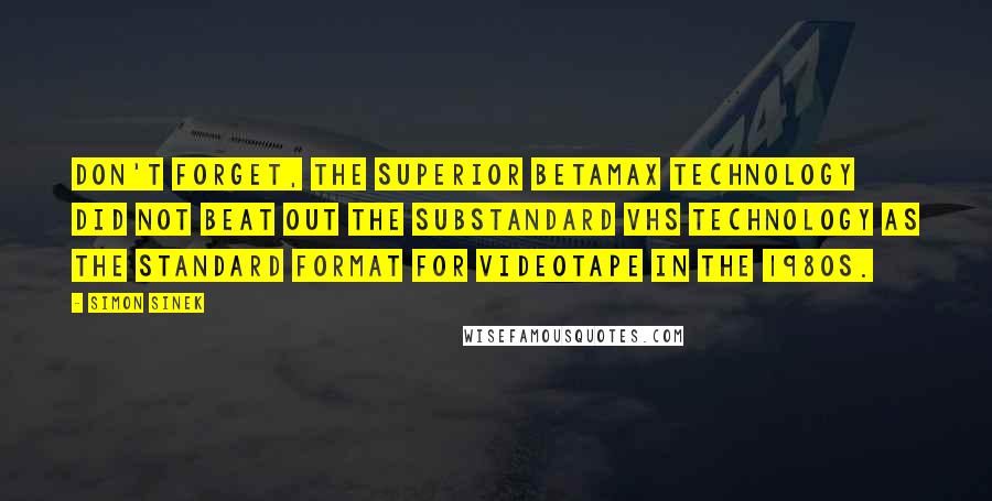 Simon Sinek Quotes: Don't forget, the superior Betamax technology did not beat out the substandard VHS technology as the standard format for videotape in the 1980s.