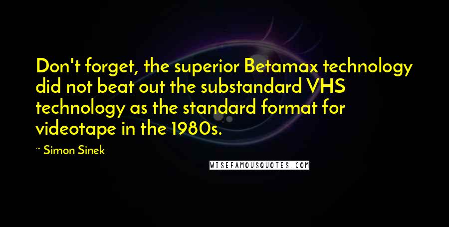 Simon Sinek Quotes: Don't forget, the superior Betamax technology did not beat out the substandard VHS technology as the standard format for videotape in the 1980s.