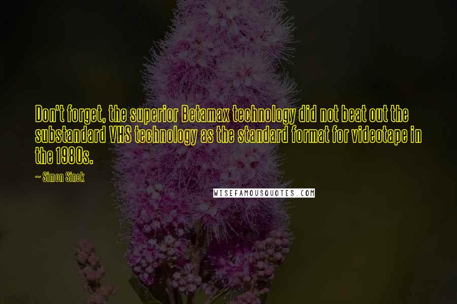 Simon Sinek Quotes: Don't forget, the superior Betamax technology did not beat out the substandard VHS technology as the standard format for videotape in the 1980s.
