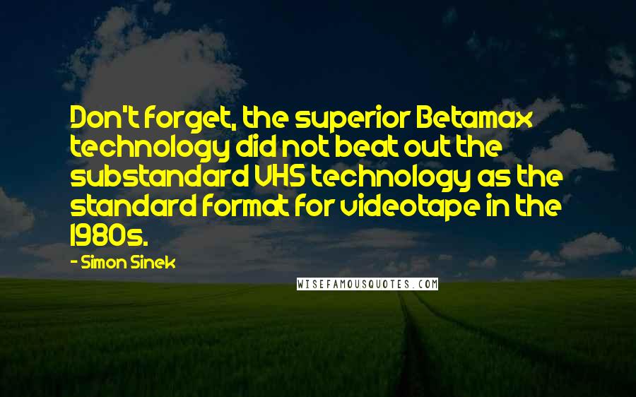 Simon Sinek Quotes: Don't forget, the superior Betamax technology did not beat out the substandard VHS technology as the standard format for videotape in the 1980s.