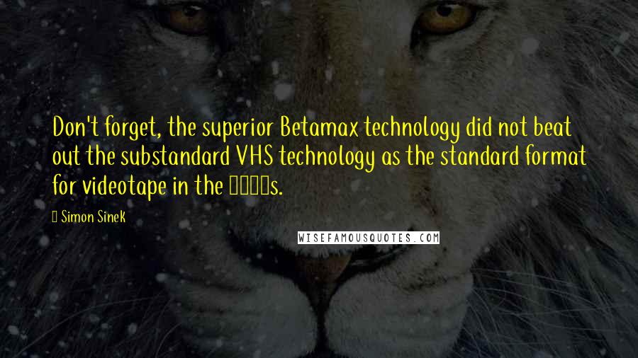 Simon Sinek Quotes: Don't forget, the superior Betamax technology did not beat out the substandard VHS technology as the standard format for videotape in the 1980s.