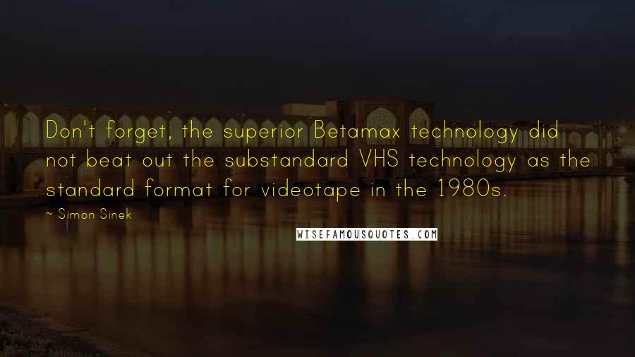 Simon Sinek Quotes: Don't forget, the superior Betamax technology did not beat out the substandard VHS technology as the standard format for videotape in the 1980s.