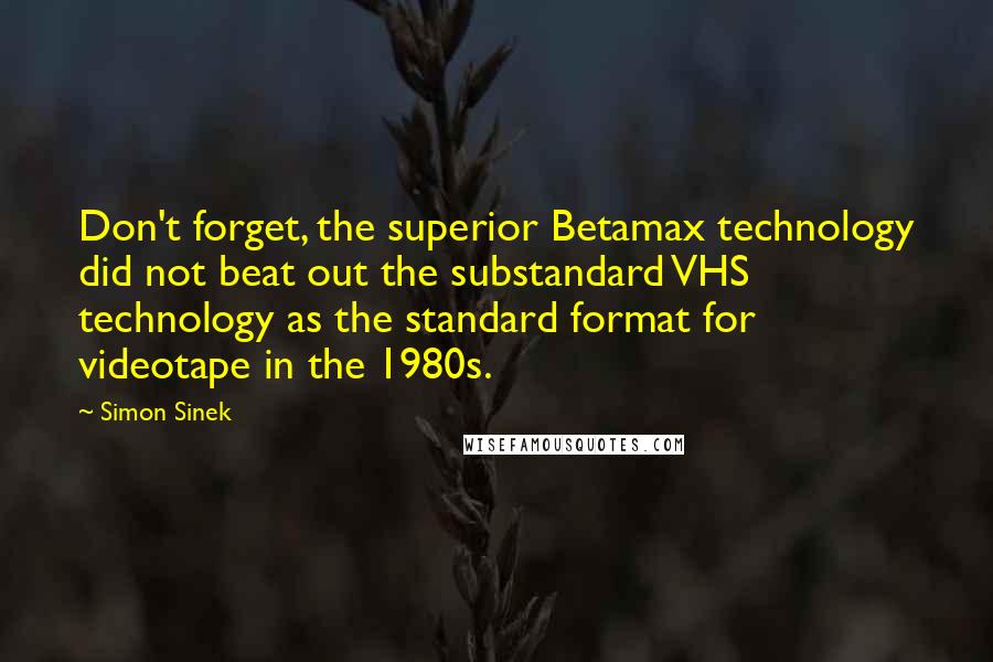 Simon Sinek Quotes: Don't forget, the superior Betamax technology did not beat out the substandard VHS technology as the standard format for videotape in the 1980s.