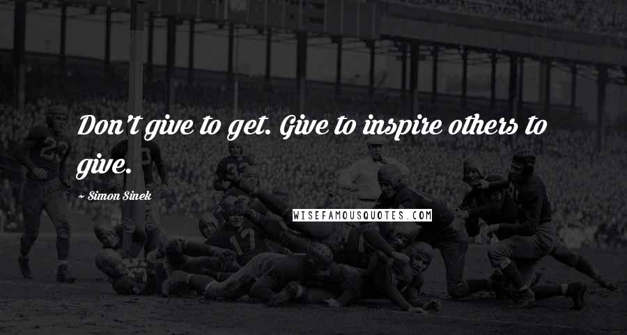 Simon Sinek Quotes: Don't give to get. Give to inspire others to give.