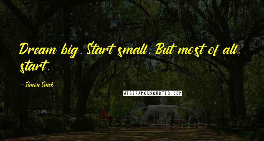 Simon Sinek Quotes: Dream big. Start small. But most of all, start.