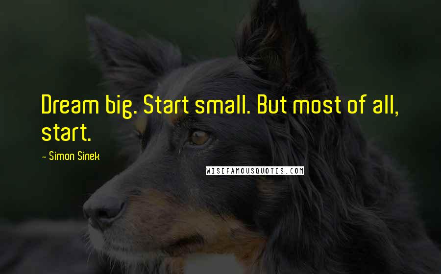 Simon Sinek Quotes: Dream big. Start small. But most of all, start.