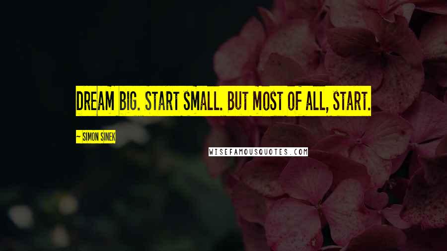 Simon Sinek Quotes: Dream big. Start small. But most of all, start.