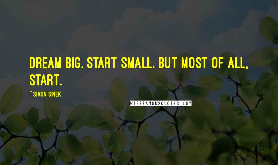 Simon Sinek Quotes: Dream big. Start small. But most of all, start.