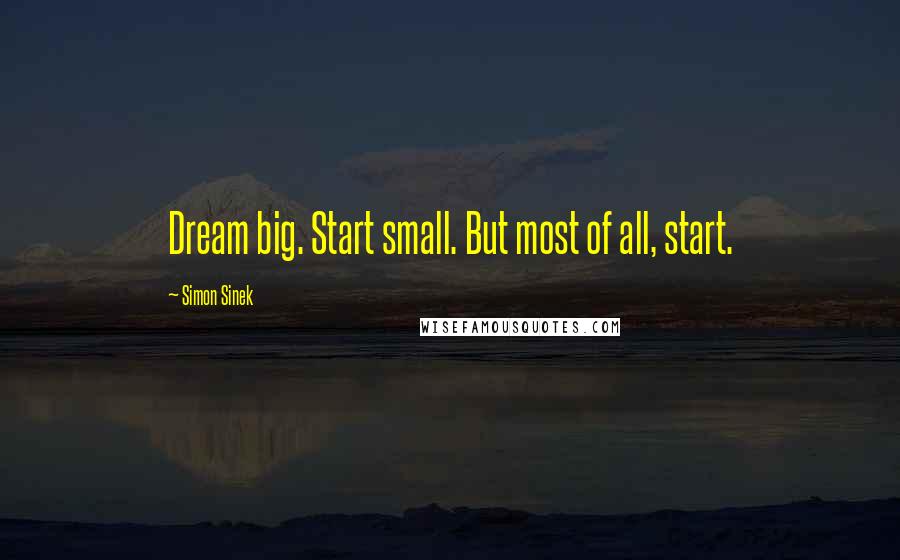 Simon Sinek Quotes: Dream big. Start small. But most of all, start.