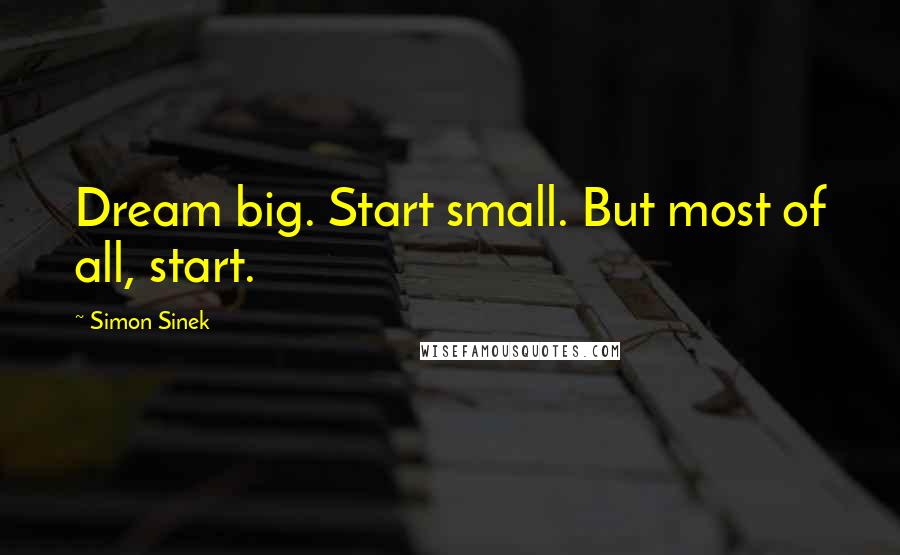 Simon Sinek Quotes: Dream big. Start small. But most of all, start.