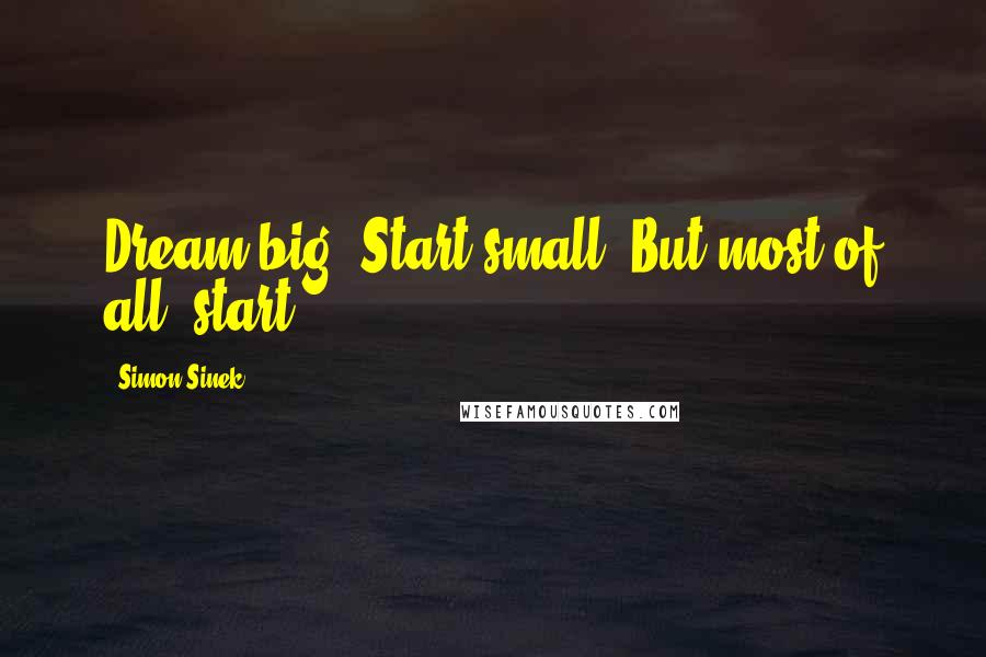 Simon Sinek Quotes: Dream big. Start small. But most of all, start.