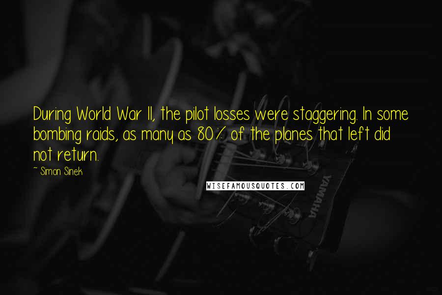 Simon Sinek Quotes: During World War II, the pilot losses were staggering. In some bombing raids, as many as 80% of the planes that left did not return.