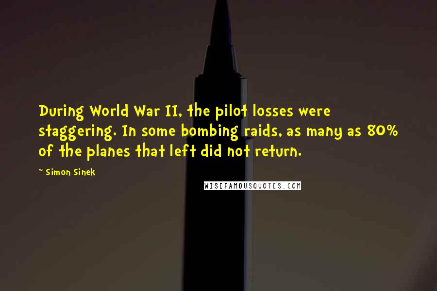 Simon Sinek Quotes: During World War II, the pilot losses were staggering. In some bombing raids, as many as 80% of the planes that left did not return.